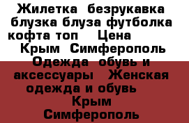 Жилетка (безрукавка блузка блуза футболка кофта топ) › Цена ­ 1 000 - Крым, Симферополь Одежда, обувь и аксессуары » Женская одежда и обувь   . Крым,Симферополь